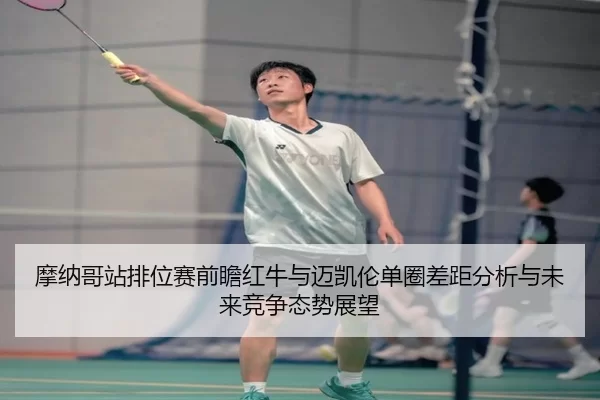 摩纳哥站排位赛前瞻红牛与迈凯伦单圈差距分析与未来竞争态势展望